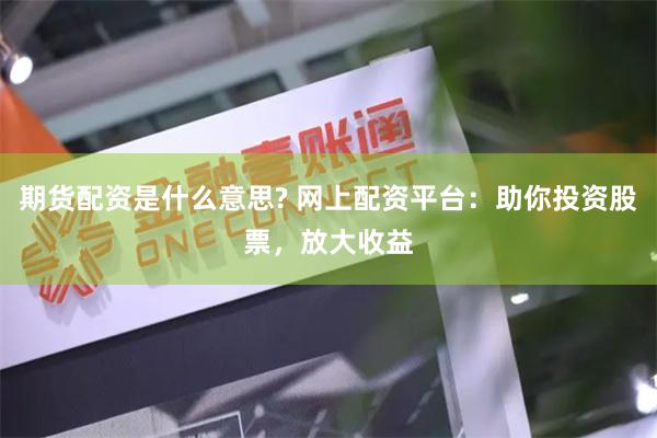 期货配资是什么意思? 网上配资平台：助你投资股票，放大收益