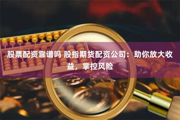 股票配资靠谱吗 股指期货配资公司：助你放大收益，掌控风险