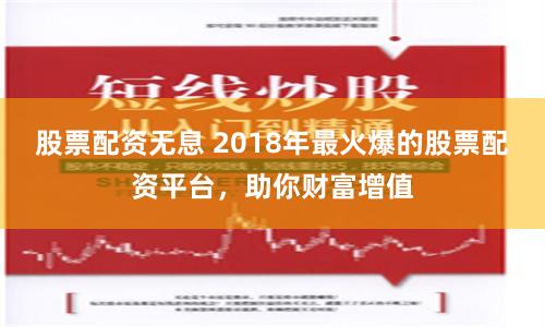 股票配资无息 2018年最火爆的股票配资平台，助你财富增值