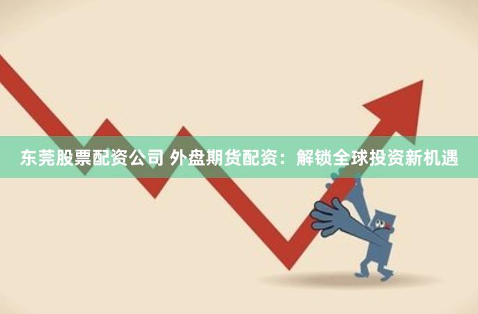 东莞股票配资公司 外盘期货配资：解锁全球投资新机遇