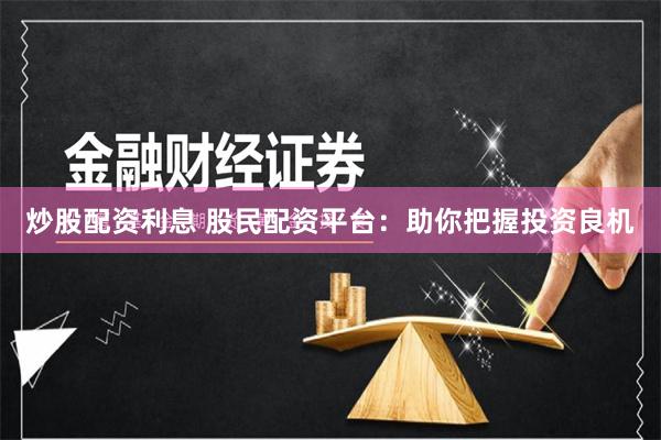 炒股配资利息 股民配资平台：助你把握投资良机