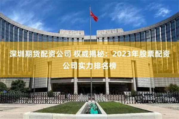 深圳期货配资公司 权威揭秘：2023年股票配资公司实力排名榜