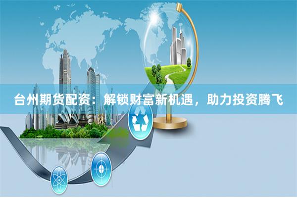 台州期货配资：解锁财富新机遇，助力投资腾飞