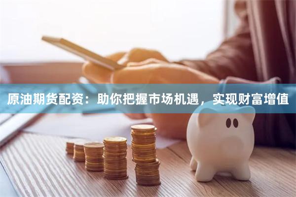原油期货配资：助你把握市场机遇，实现财富增值