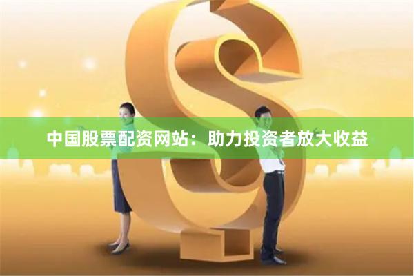 中国股票配资网站：助力投资者放大收益