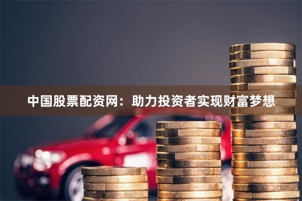 中国股票配资网：助力投资者实现财富梦想
