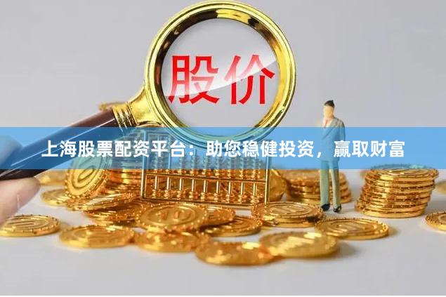 上海股票配资平台：助您稳健投资，赢取财富
