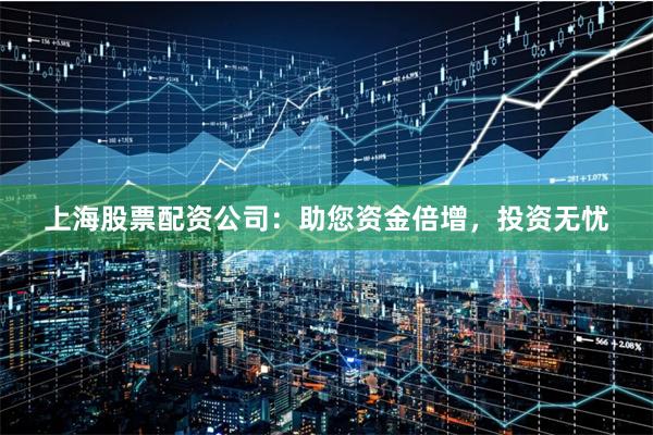 上海股票配资公司：助您资金倍增，投资无忧