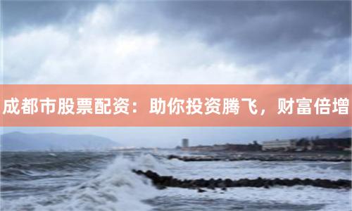成都市股票配资：助你投资腾飞，财富倍增