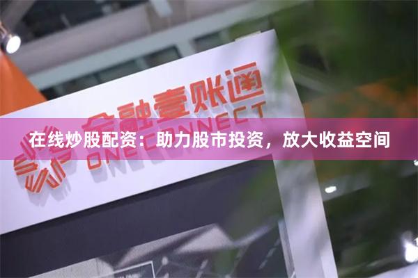 在线炒股配资：助力股市投资，放大收益空间
