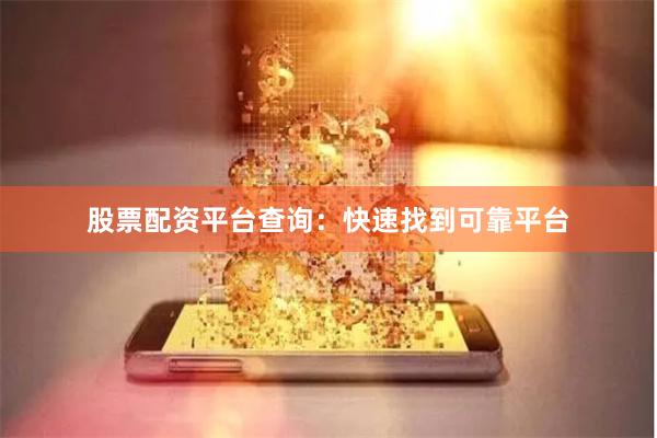 股票配资平台查询：快速找到可靠平台