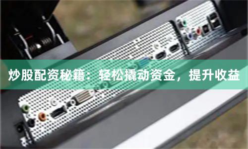 炒股配资秘籍：轻松撬动资金，提升收益