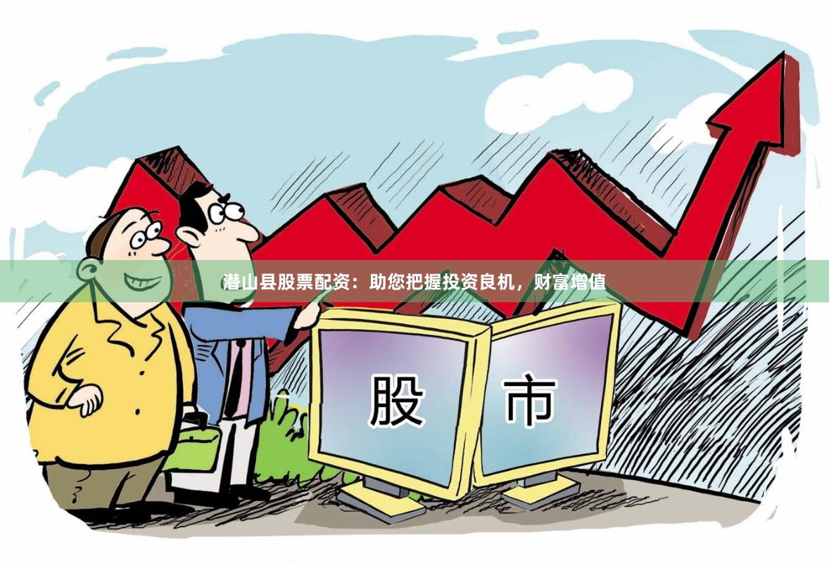 潜山县股票配资：助您把握投资良机，财富增值