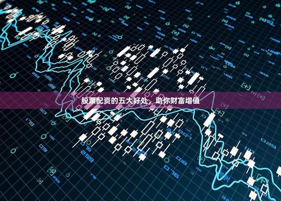 股票配资的五大好处，助你财富增值