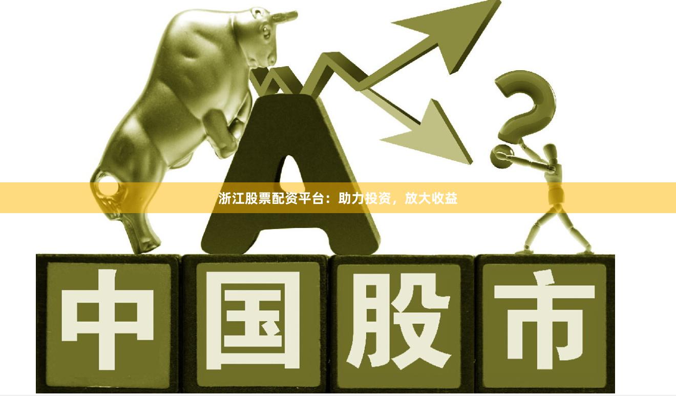 浙江股票配资平台：助力投资，放大收益