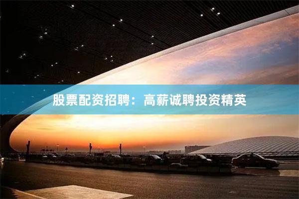 股票配资招聘：高薪诚聘投资精英