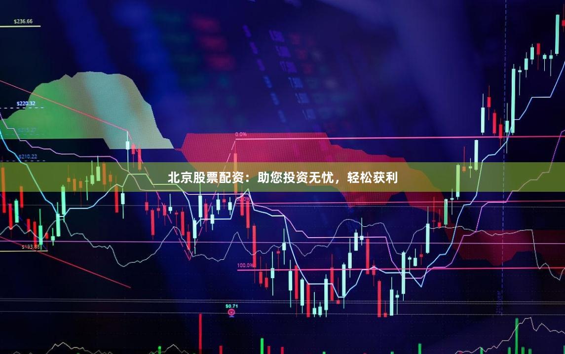 北京股票配资：助您投资无忧，轻松获利