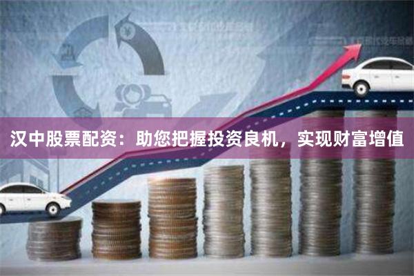 汉中股票配资:助您把握投资良机,实现财富增值