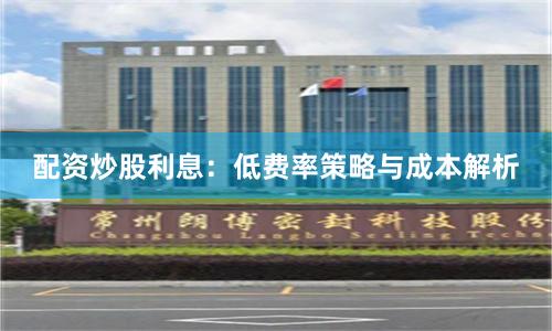 配资炒股利息：低费率策略与成本解析
