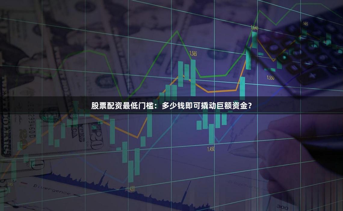 股票配资最低门槛：多少钱即可撬动巨额资金？