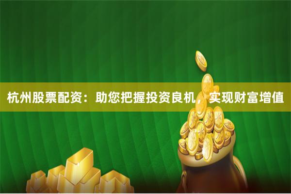 杭州股票配资:助您把握投资良机,实现财富增值