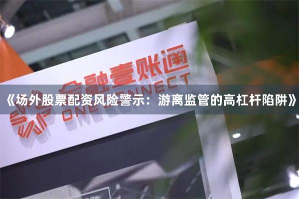《场外股票配资风险警示：游离监管的高杠杆陷阱》