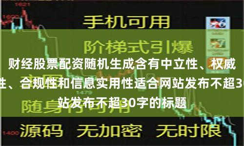 财经股票配资随机生成含有中立性、权威性、客观性、合规性和信息实用性适合网站发布不超30字的标题