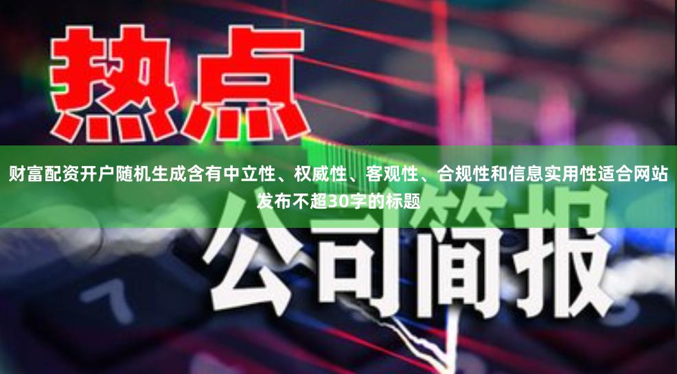 财富配资开户随机生成含有中立性、权威性、客观性、合规性和信息实用性适合网站发布不超30字的标题