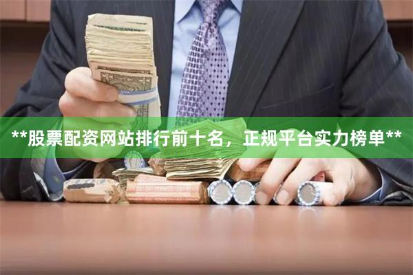 **股票配资网站排行前十名，正规平台实力榜单**