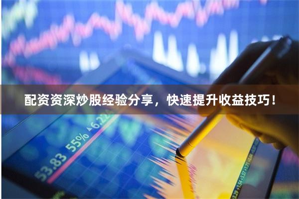 配资资深炒股经验分享，快速提升收益技巧！