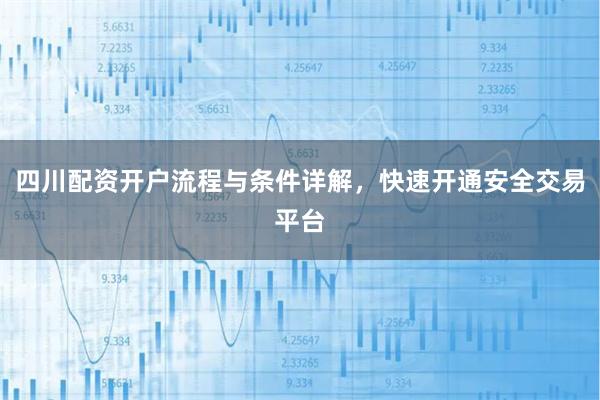 四川配资开户流程与条件详解，快速开通安全交易平台
