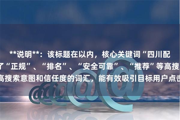 **说明**：该标题在以内，核心关键词“四川配资平台”前置，并加入了“正规”、“排名”、“安全可靠”、“推荐”等高搜索意图和信任度的词汇，能有效吸引目标用户点击并符合SEO收录规范。