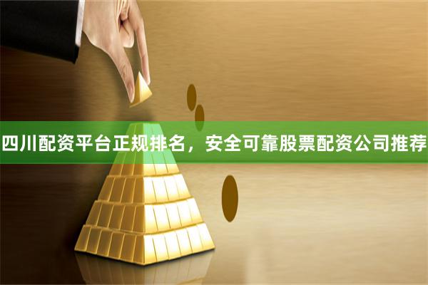 四川配资平台正规排名，安全可靠股票配资公司推荐