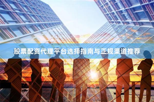 股票配资代理平台选择指南与正规渠道推荐
