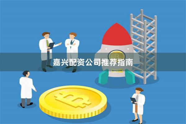 嘉兴配资公司推荐指南