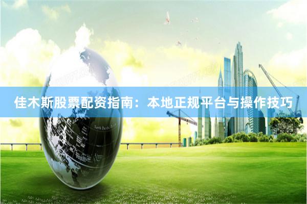 佳木斯股票配资指南：本地正规平台与操作技巧