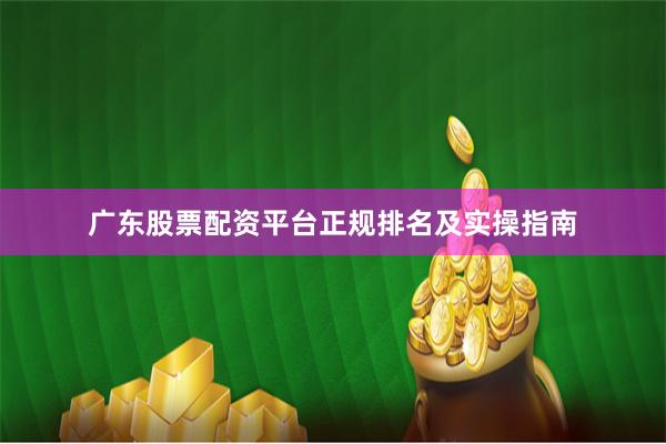 广东股票配资平台正规排名及实操指南