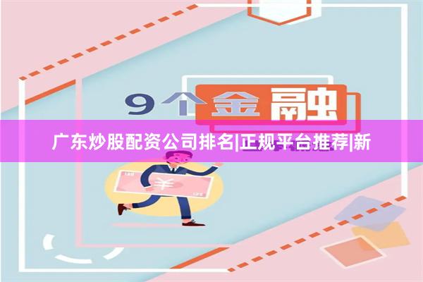广东炒股配资公司排名|正规平台推荐|新