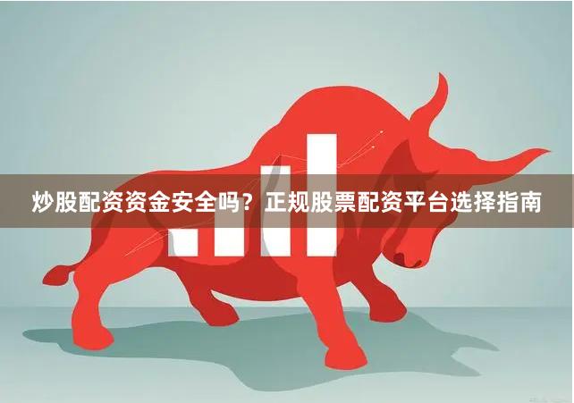 炒股配资资金安全吗？正规股票配资平台选择指南