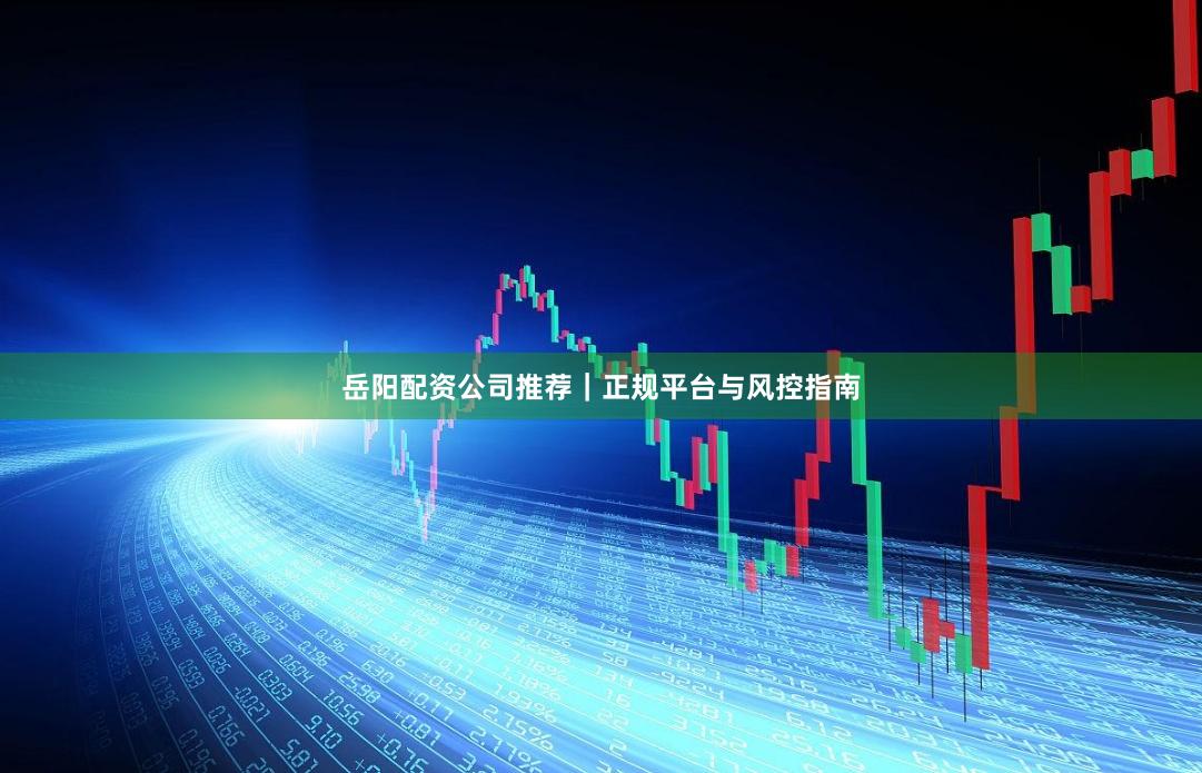 岳阳配资公司推荐｜正规平台与风控指南