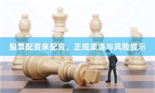 股票配资来配资，正规渠道与风险提示