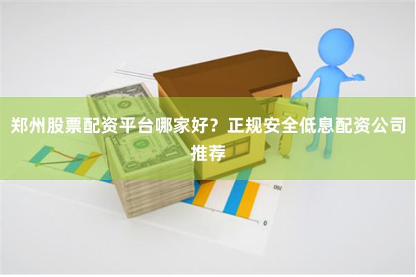 郑州股票配资平台哪家好？正规安全低息配资公司推荐