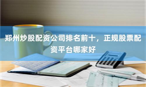 郑州炒股配资公司排名前十，正规股票配资平台哪家好