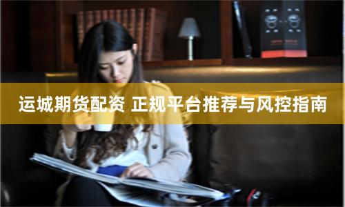 运城期货配资 正规平台推荐与风控指南