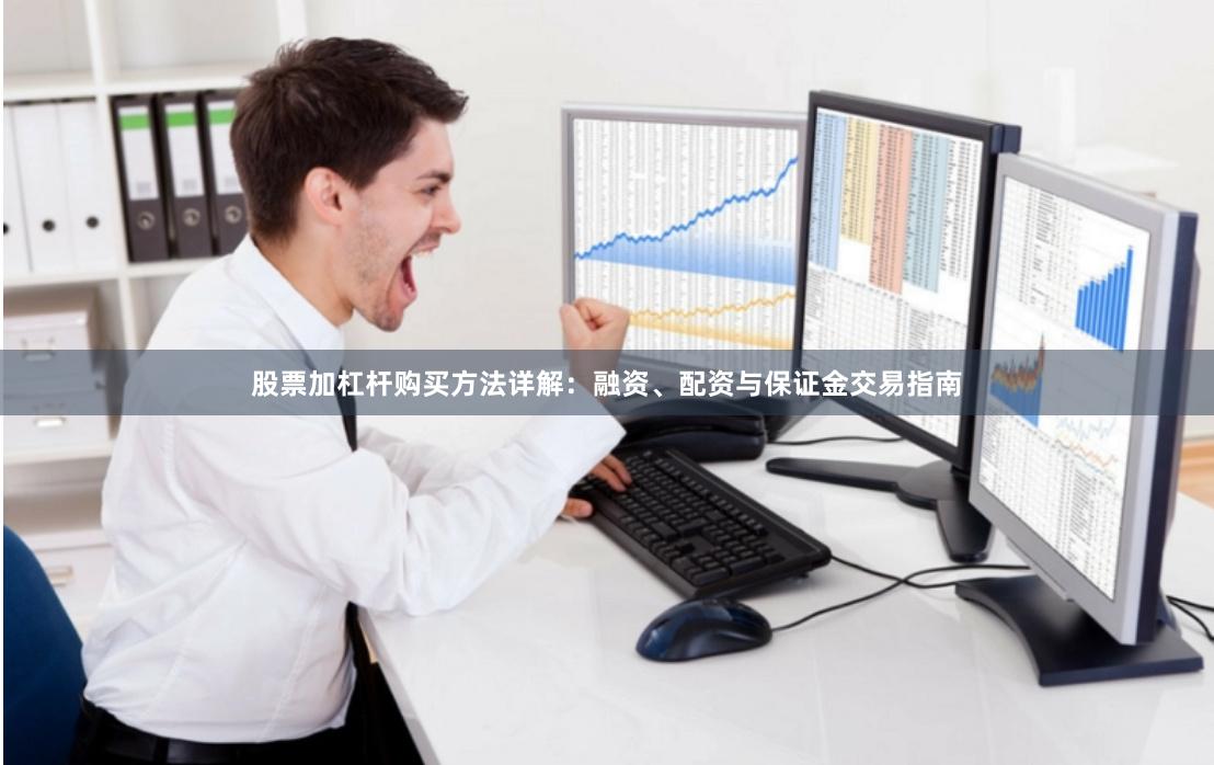 股票加杠杆购买方法详解:融资、配资与保证金交易指南