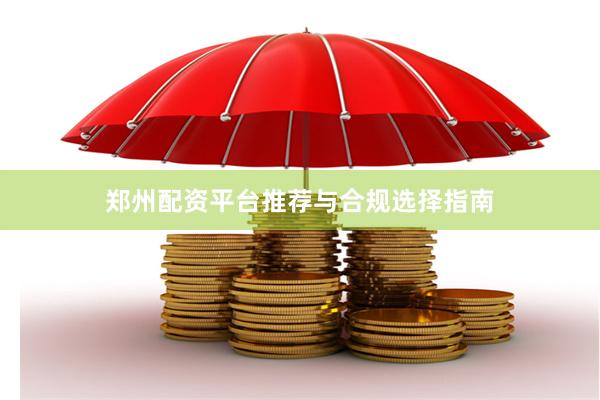 郑州配资平台推荐与合规选择指南