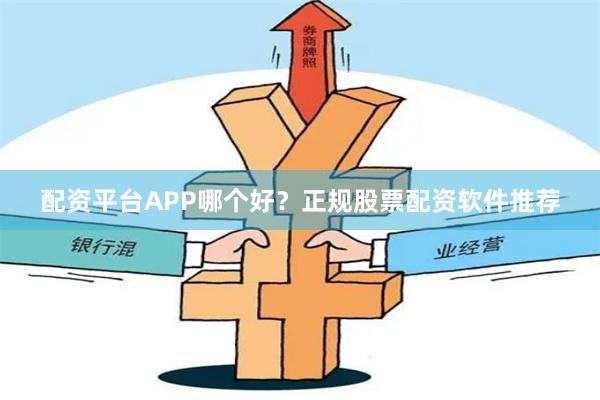 配资平台APP哪个好?正规股票配资软件推荐