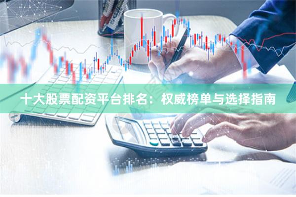 十大股票配资平台排名:权威榜单与选择指南