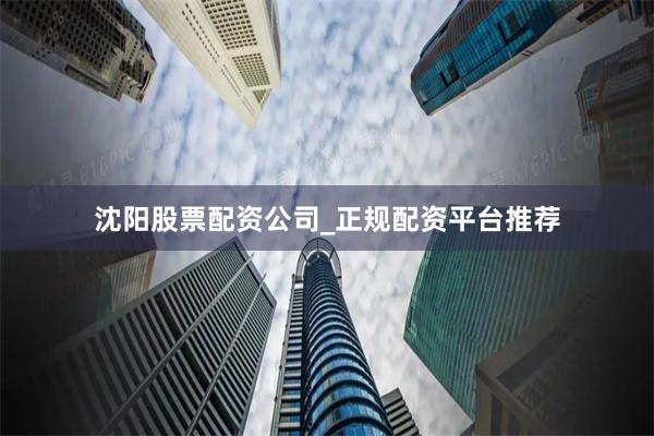沈阳股票配资公司_正规配资平台推荐