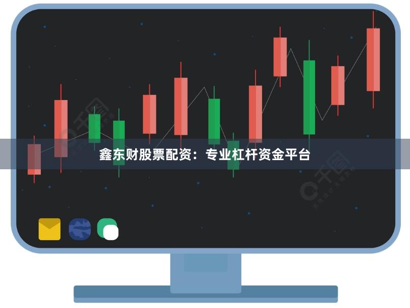 鑫东财股票配资：专业杠杆资金平台